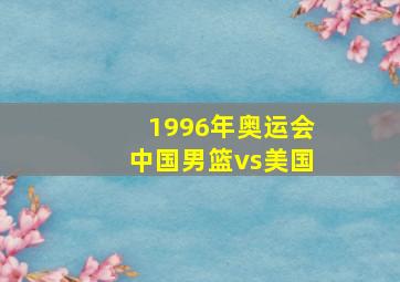 1996年奥运会中国男篮vs美国