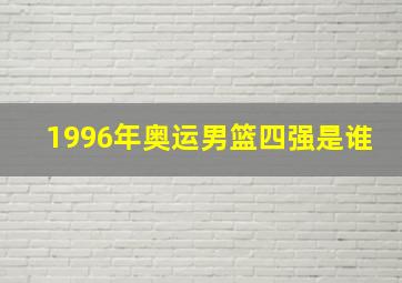 1996年奥运男篮四强是谁