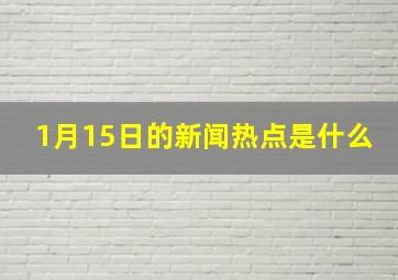 1月15日的新闻热点是什么