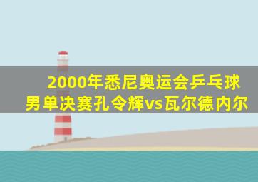 2000年悉尼奥运会乒乓球男单决赛孔令辉vs瓦尔德内尔