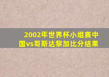 2002年世界杯小组赛中国vs哥斯达黎加比分结果