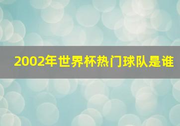 2002年世界杯热门球队是谁