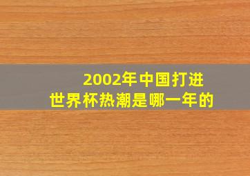 2002年中国打进世界杯热潮是哪一年的