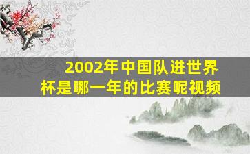 2002年中国队进世界杯是哪一年的比赛呢视频