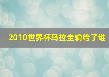 2010世界杯乌拉圭输给了谁