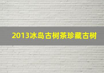 2013冰岛古树茶珍藏古树