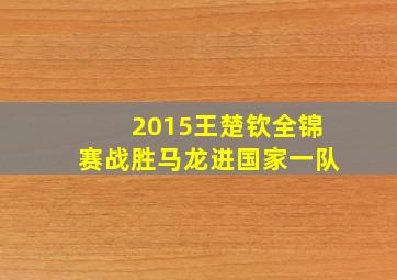 2015王楚钦全锦赛战胜马龙进国家一队