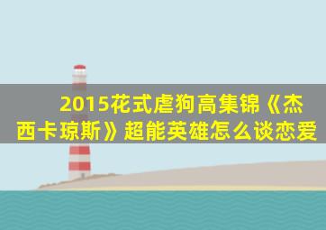 2015花式虐狗高集锦《杰西卡琼斯》超能英雄怎么谈恋爱