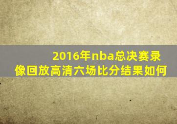 2016年nba总决赛录像回放高清六场比分结果如何