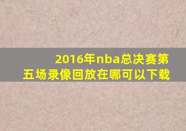 2016年nba总决赛第五场录像回放在哪可以下载