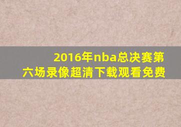 2016年nba总决赛第六场录像超清下载观看免费