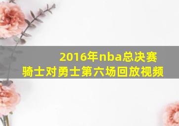 2016年nba总决赛骑士对勇士第六场回放视频