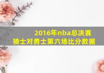 2016年nba总决赛骑士对勇士第六场比分数据