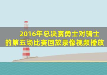 2016年总决赛勇士对骑士的第五场比赛回放录像视频播放