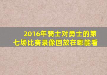 2016年骑士对勇士的第七场比赛录像回放在哪能看