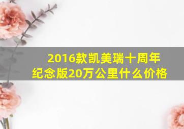 2016款凯美瑞十周年纪念版20万公里什么价格