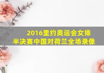 2016里约奥运会女排半决赛中国对荷兰全场录像