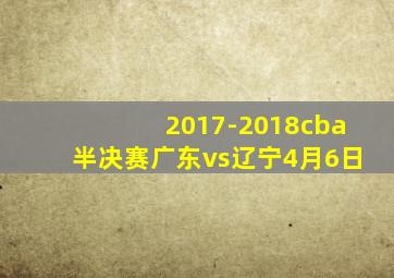 2017-2018cba半决赛广东vs辽宁4月6日