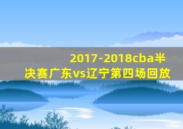 2017-2018cba半决赛广东vs辽宁第四场回放