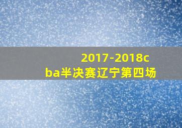 2017-2018cba半决赛辽宁第四场