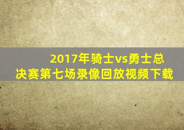 2017年骑士vs勇士总决赛第七场录像回放视频下载