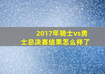 2017年骑士vs勇士总决赛结果怎么样了