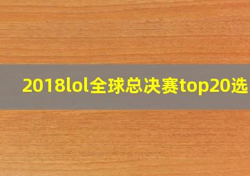 2018lol全球总决赛top20选手