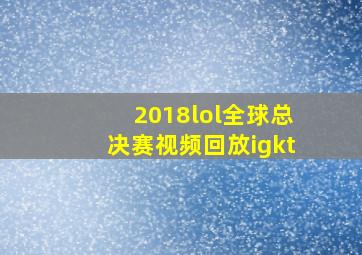 2018lol全球总决赛视频回放igkt