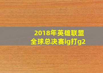 2018年英雄联盟全球总决赛ig打g2