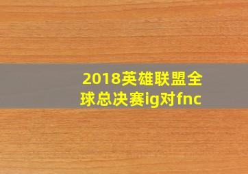 2018英雄联盟全球总决赛ig对fnc