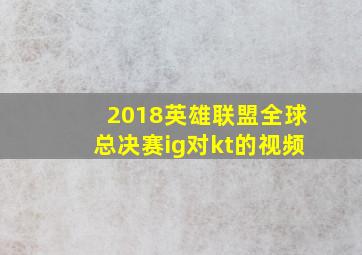 2018英雄联盟全球总决赛ig对kt的视频