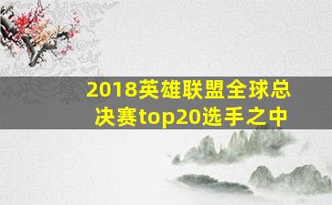 2018英雄联盟全球总决赛top20选手之中