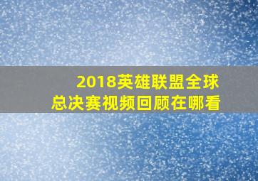 2018英雄联盟全球总决赛视频回顾在哪看