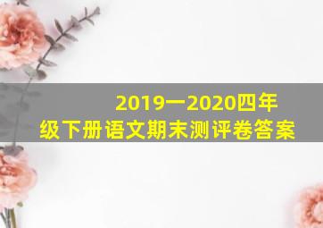 2019一2020四年级下册语文期末测评卷答案