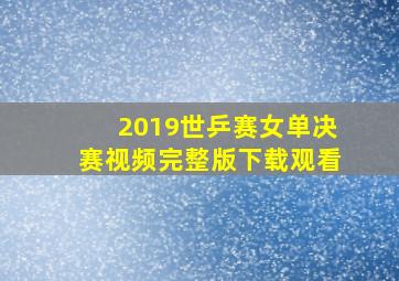 2019世乒赛女单决赛视频完整版下载观看