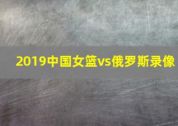 2019中国女篮vs俄罗斯录像