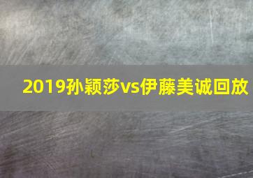 2019孙颖莎vs伊藤美诚回放