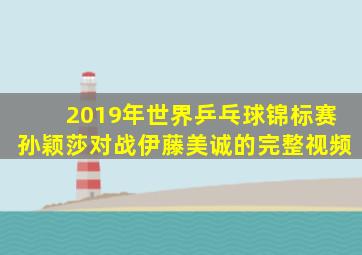 2019年世界乒乓球锦标赛孙颖莎对战伊藤美诚的完整视频