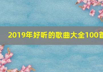 2019年好听的歌曲大全100首