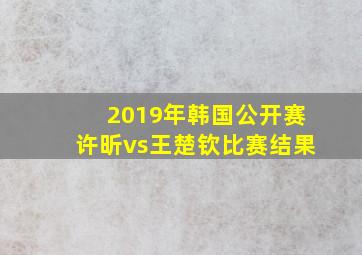 2019年韩国公开赛许昕vs王楚钦比赛结果