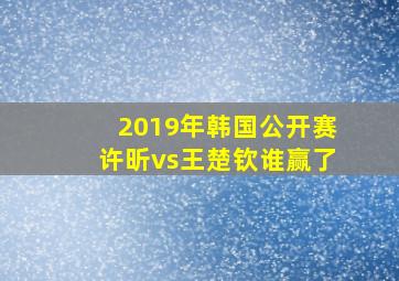 2019年韩国公开赛许昕vs王楚钦谁赢了