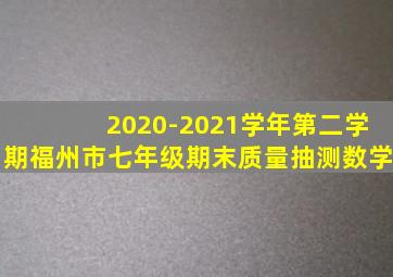 2020-2021学年第二学期福州市七年级期末质量抽测数学