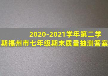 2020-2021学年第二学期福州市七年级期末质量抽测答案