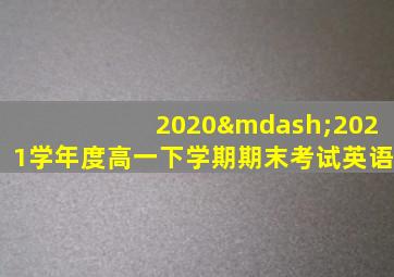 2020—2021学年度高一下学期期末考试英语