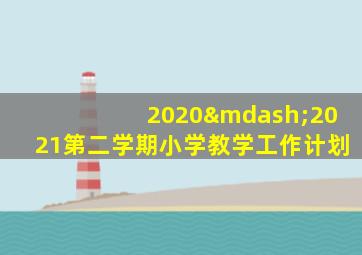 2020—2021第二学期小学教学工作计划