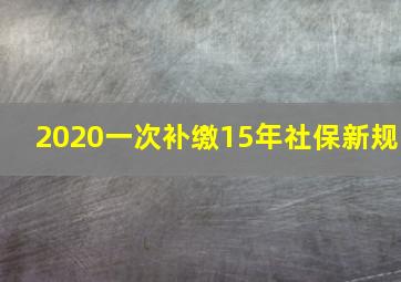 2020一次补缴15年社保新规