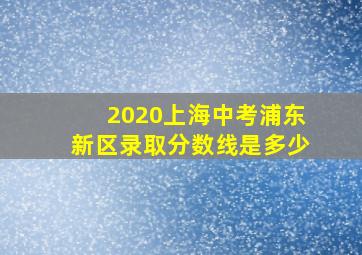 2020上海中考浦东新区录取分数线是多少