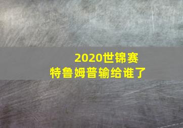 2020世锦赛特鲁姆普输给谁了