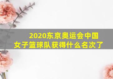 2020东京奥运会中国女子篮球队获得什么名次了