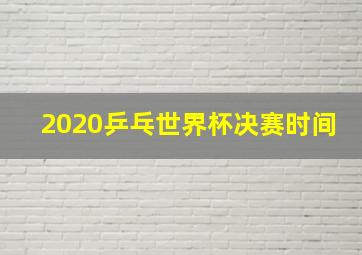 2020乒乓世界杯决赛时间